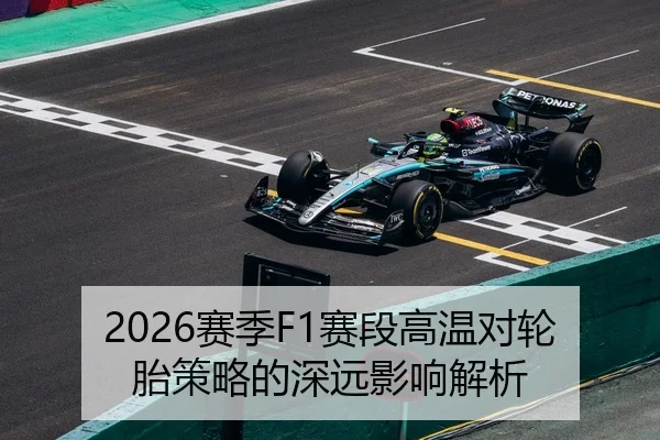 2026赛季F1赛段高温对轮胎策略的深远影响解析